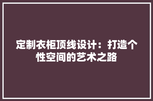 定制衣柜顶线设计：打造个性空间的艺术之路 现代风格装饰