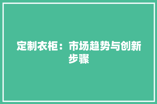 定制衣柜：市场趋势与创新步骤 现代风格装饰