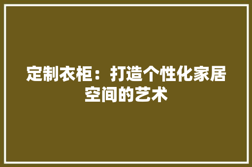 定制衣柜：打造个性化家居空间的艺术 现代风格装饰