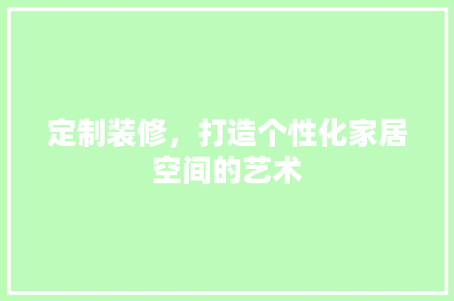 定制装修，打造个性化家居空间的艺术 现代风格装饰