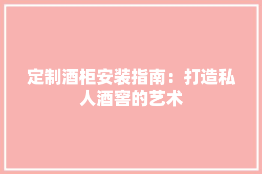 定制酒柜安装指南：打造私人酒窖的艺术 现代风格装饰