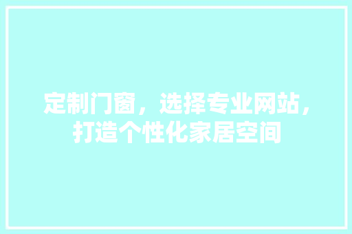 定制门窗，选择专业网站，打造个性化家居空间 现代风格装饰