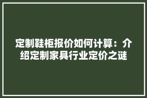 定制鞋柜报价如何计算：介绍定制家具行业定价之谜 现代风格装饰