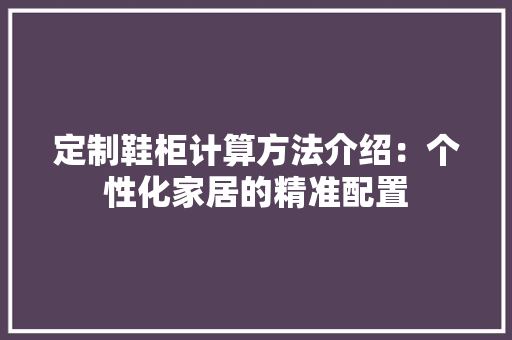 定制鞋柜计算方法介绍：个性化家居的精准配置 现代风格装饰