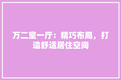 万二室一厅：精巧布局，打造舒适居住空间