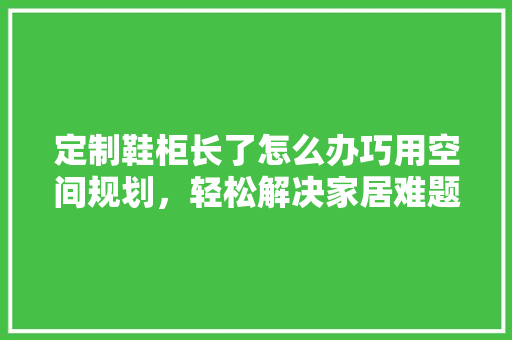 定制鞋柜长了怎么办巧用空间规划，轻松解决家居难题