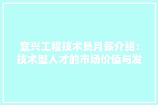 宜兴工程技术员月薪介绍：技术型人才的市场价值与发展前景 现代风格装饰