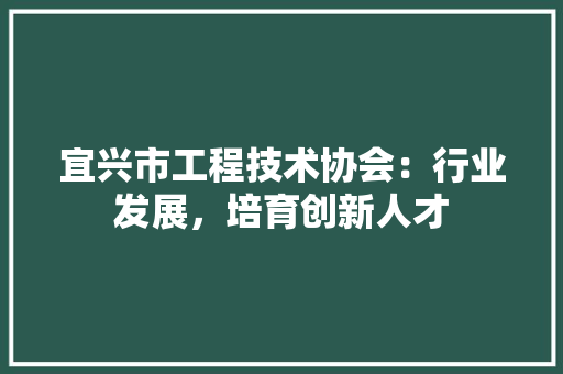 宜兴市工程技术协会：行业发展，培育创新人才