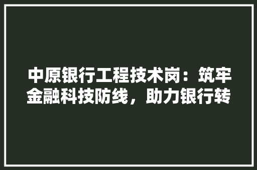 中原银行工程技术岗：筑牢金融科技防线，助力银行转型升级 家居装修