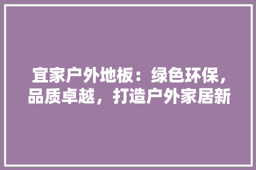 宜家户外地板：绿色环保，品质卓越，打造户外家居新风尚 现代风格装饰