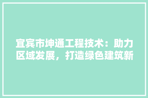 宜宾市坤通工程技术：助力区域发展，打造绿色建筑新典范 现代风格装饰