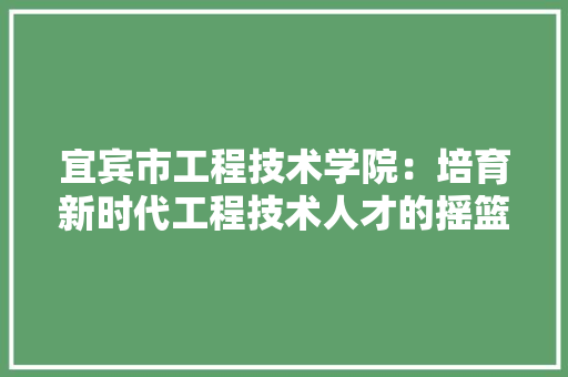 宜宾市工程技术学院：培育新时代工程技术人才的摇篮 现代风格装饰