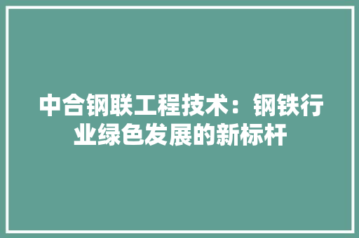 中合钢联工程技术：钢铁行业绿色发展的新标杆 家居装修