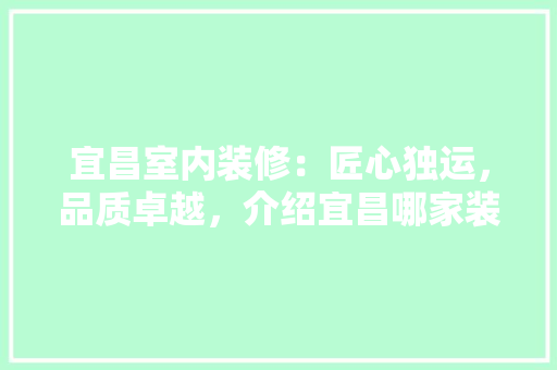 宜昌室内装修：匠心独运，品质卓越，介绍宜昌哪家装修公司更胜一筹 现代风格装饰