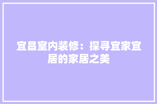 宜昌室内装修：探寻宜家宜居的家居之美 现代风格装饰
