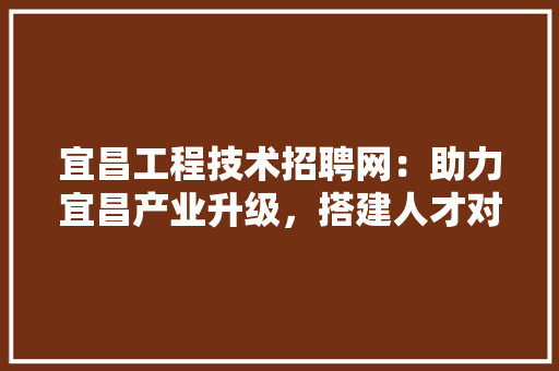 宜昌工程技术招聘网：助力宜昌产业升级，搭建人才对接桥梁 现代风格装饰