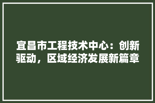 宜昌市工程技术中心：创新驱动，区域经济发展新篇章 现代风格装饰