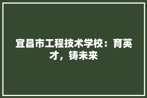 宜昌市工程技术学校：育英才，铸未来 现代风格装饰