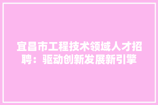 宜昌市工程技术领域人才招聘：驱动创新发展新引擎 现代风格装饰