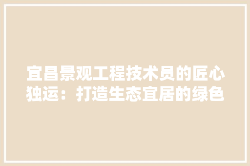 宜昌景观工程技术员的匠心独运：打造生态宜居的绿色家园