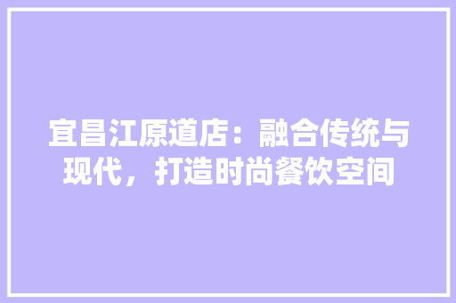宜昌江原道店：融合传统与现代，打造时尚餐饮空间 现代风格装饰