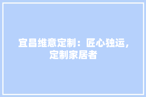 宜昌维意定制：匠心独运，定制家居者 现代风格装饰