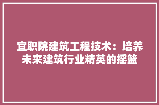 宜职院建筑工程技术：培养未来建筑行业精英的摇篮 现代风格装饰