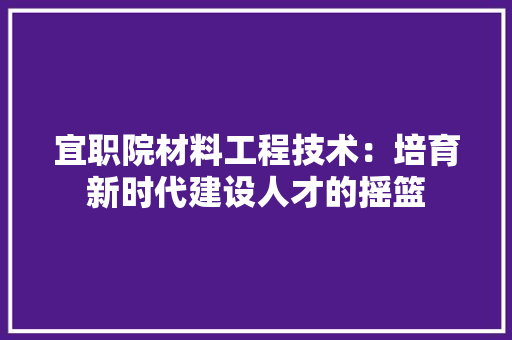 宜职院材料工程技术：培育新时代建设人才的摇篮 现代风格装饰