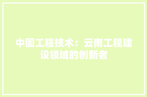 中固工程技术：云南工程建设领域的创新者 家居装修