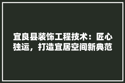 宜良县装饰工程技术：匠心独运，打造宜居空间新典范 现代风格装饰