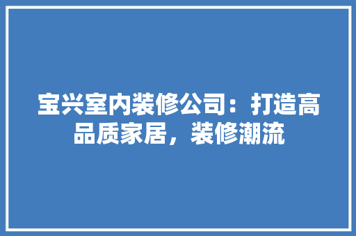 宝兴室内装修公司：打造高品质家居，装修潮流 现代风格装饰