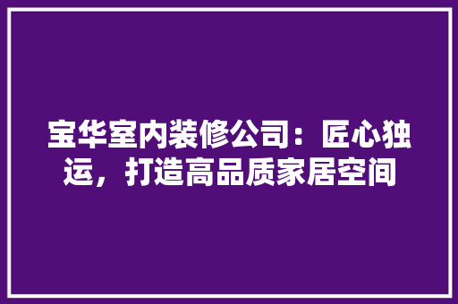 宝华室内装修公司：匠心独运，打造高品质家居空间 现代风格装饰