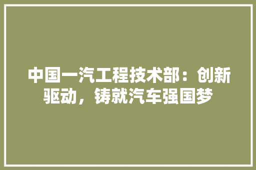 中国一汽工程技术部：创新驱动，铸就汽车强国梦 家居装修