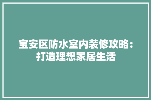 宝安区防水室内装修攻略：打造理想家居生活