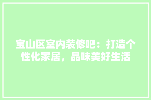 宝山区室内装修吧：打造个性化家居，品味美好生活 现代风格装饰