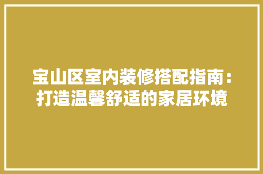 宝山区室内装修搭配指南：打造温馨舒适的家居环境 现代风格装饰