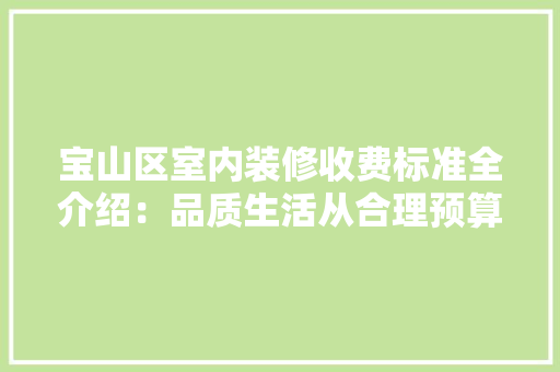 宝山区室内装修收费标准全介绍：品质生活从合理预算开始 现代风格装饰