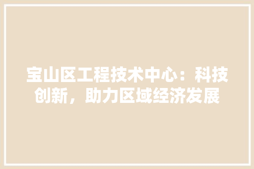 宝山区工程技术中心：科技创新，助力区域经济发展 现代风格装饰