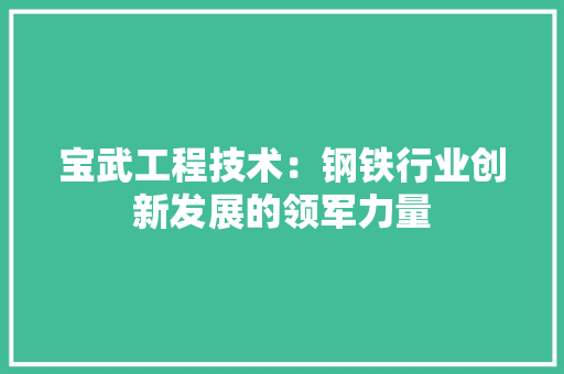 宝武工程技术：钢铁行业创新发展的领军力量 现代风格装饰