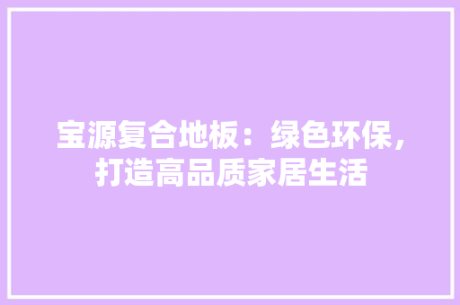 宝源复合地板：绿色环保，打造高品质家居生活