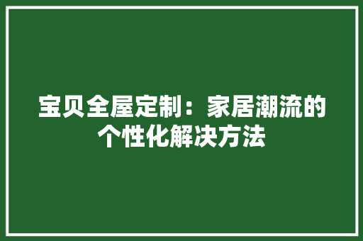 宝贝全屋定制：家居潮流的个性化解决方法 现代风格装饰