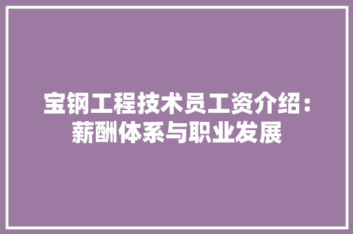 宝钢工程技术员工资介绍：薪酬体系与职业发展 现代风格装饰
