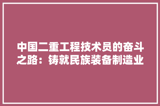 中国二重工程技术员的奋斗之路：铸就民族装备制造业的辉煌