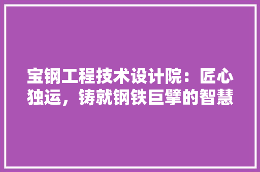 宝钢工程技术设计院：匠心独运，铸就钢铁巨擘的智慧引擎 现代风格装饰