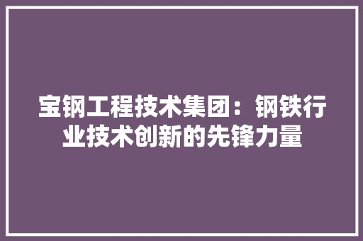 宝钢工程技术集团：钢铁行业技术创新的先锋力量 现代风格装饰