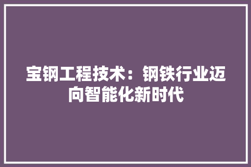 宝钢工程技术：钢铁行业迈向智能化新时代 现代风格装饰