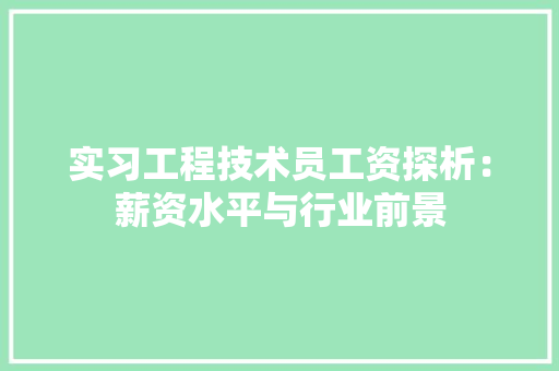 实习工程技术员工资探析：薪资水平与行业前景 现代风格装饰