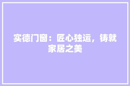实德门窗：匠心独运，铸就家居之美 现代风格装饰