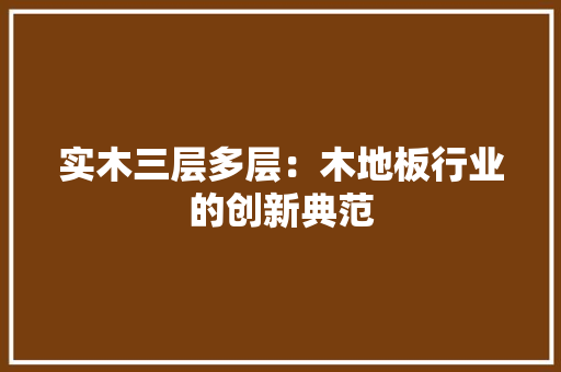 实木三层多层：木地板行业的创新典范 现代风格装饰