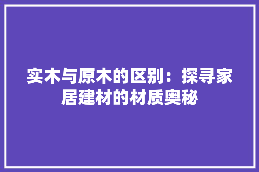 实木与原木的区别：探寻家居建材的材质奥秘 现代风格装饰